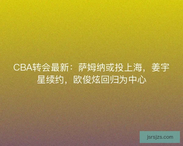 CBA转会最新：萨姆纳或投上海，姜宇星续约，欧俊炫回归为中心