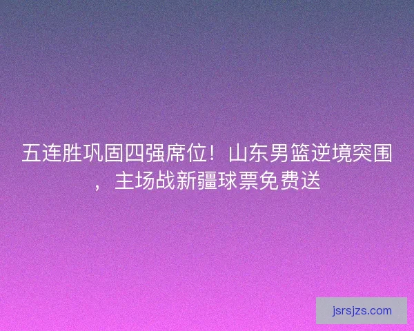 五连胜巩固四强席位！山东男篮逆境突围，主场战新疆球票免费送
