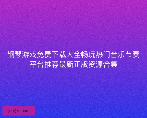 钢琴游戏免费下载大全畅玩热门音乐节奏平台推荐最新正版资源合集