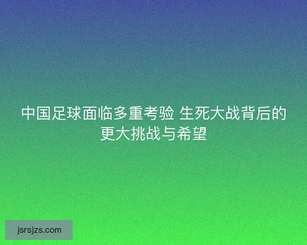 中国足球面临多重考验 生死大战背后的更大挑战与希望