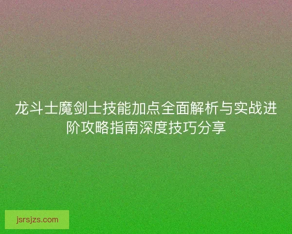 龙斗士魔剑士技能加点全面解析与实战进阶攻略指南深度技巧分享