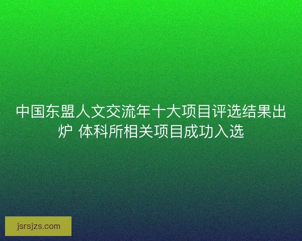 中国东盟人文交流年十大项目评选结果出炉 体科所相关项目成功入选