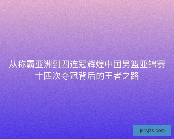 从称霸亚洲到四连冠辉煌中国男篮亚锦赛十四次夺冠背后的王者之路