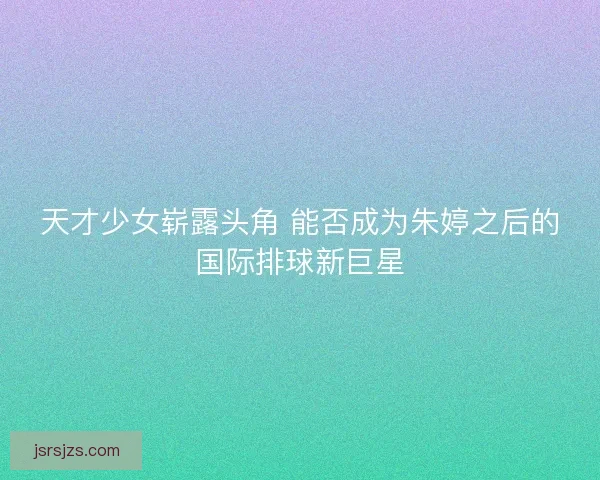 天才少女崭露头角 能否成为朱婷之后的国际排球新巨星