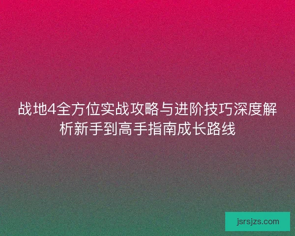 战地4全方位实战攻略与进阶技巧深度解析新手到高手指南成长路线