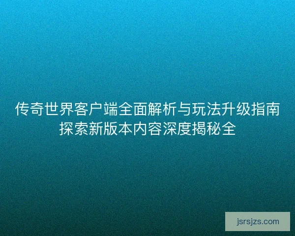 传奇世界客户端全面解析与玩法升级指南探索新版本内容深度揭秘全