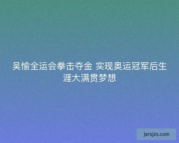 吴愉全运会拳击夺金 实现奥运冠军后生涯大满贯梦想